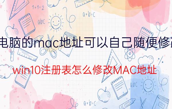 电脑的mac地址可以自己随便修改 win10注册表怎么修改MAC地址？